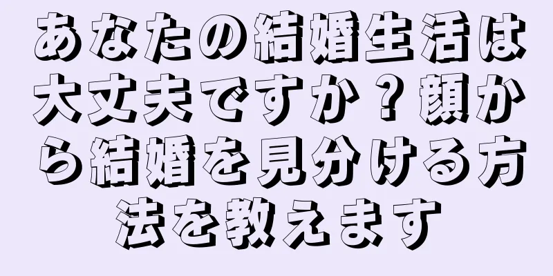 あなたの結婚生活は大丈夫ですか？顔から結婚を見分ける方法を教えます