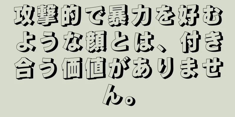 攻撃的で暴力を好むような顔とは、付き合う価値がありません。