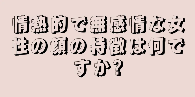 情熱的で無感情な女性の顔の特徴は何ですか?