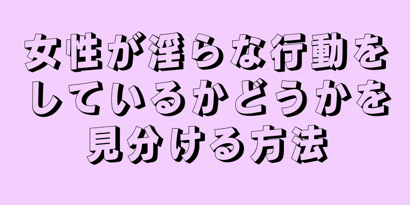 女性が淫らな行動をしているかどうかを見分ける方法