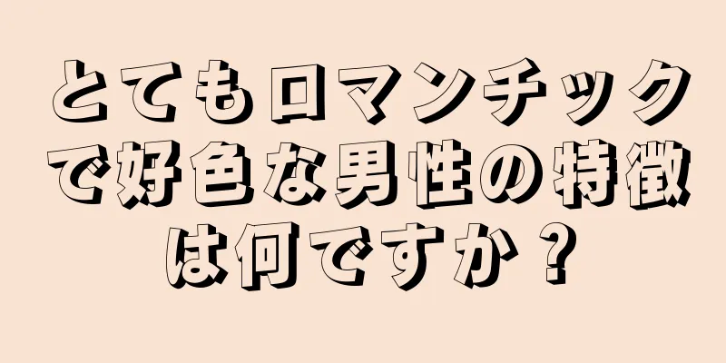 とてもロマンチックで好色な男性の特徴は何ですか？