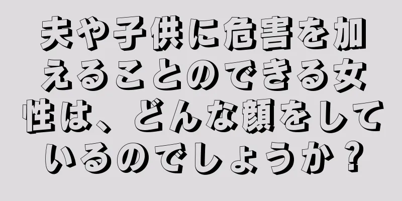 夫や子供に危害を加えることのできる女性は、どんな顔をしているのでしょうか？