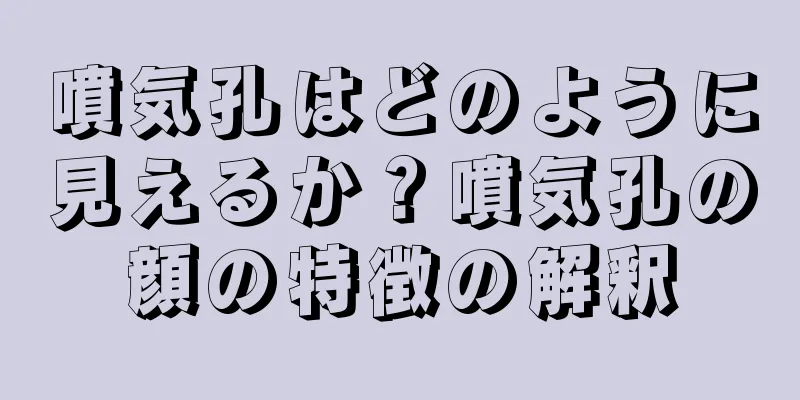 噴気孔はどのように見えるか？噴気孔の顔の特徴の解釈