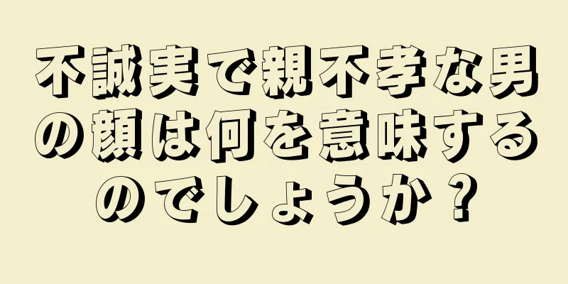 不誠実で親不孝な男の顔は何を意味するのでしょうか？