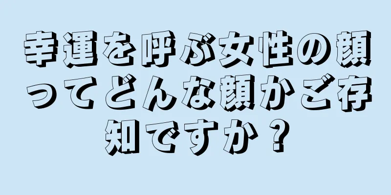 幸運を呼ぶ女性の顔ってどんな顔かご存知ですか？