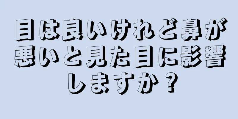 目は良いけれど鼻が悪いと見た目に影響しますか？