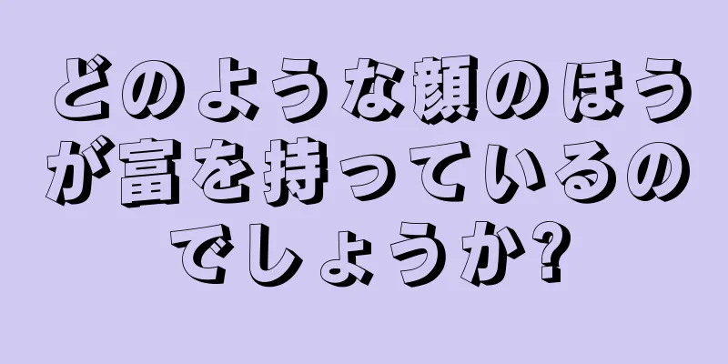 どのような顔のほうが富を持っているのでしょうか?