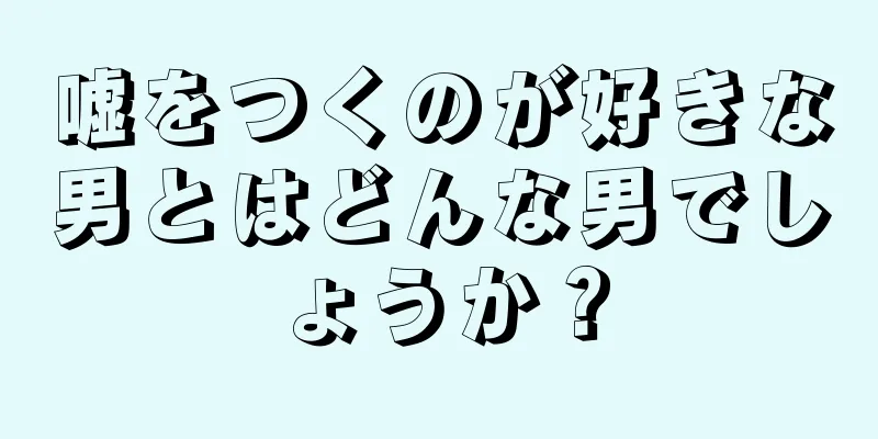 嘘をつくのが好きな男とはどんな男でしょうか？