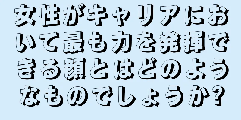 女性がキャリアにおいて最も力を発揮できる顔とはどのようなものでしょうか?