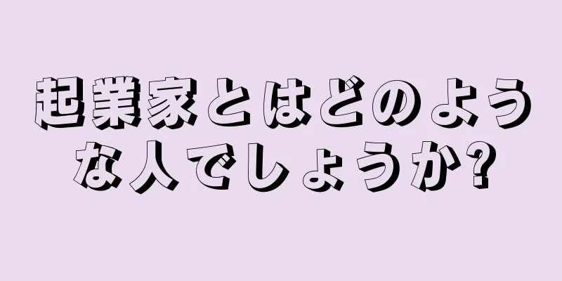 起業家とはどのような人でしょうか?