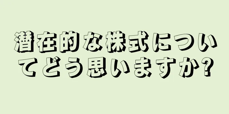 潜在的な株式についてどう思いますか?