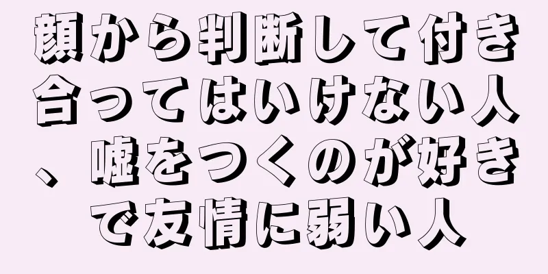 顔から判断して付き合ってはいけない人、嘘をつくのが好きで友情に弱い人