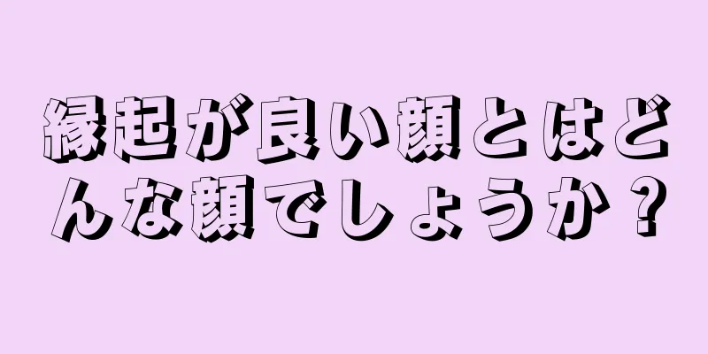 縁起が良い顔とはどんな顔でしょうか？