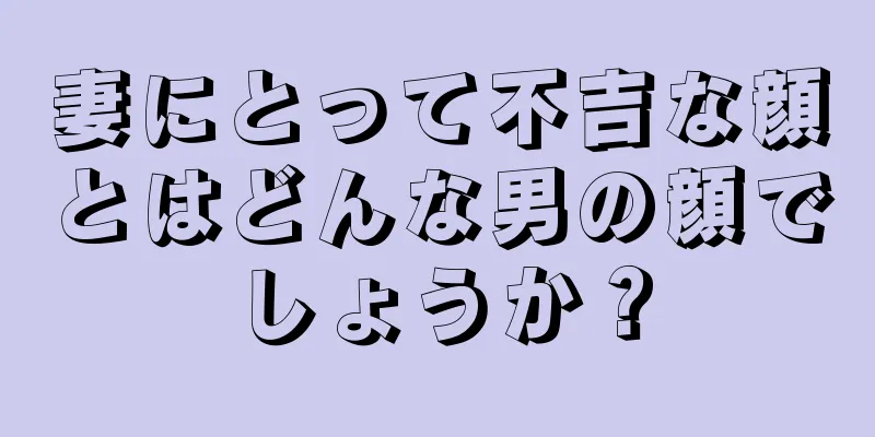 妻にとって不吉な顔とはどんな男の顔でしょうか？