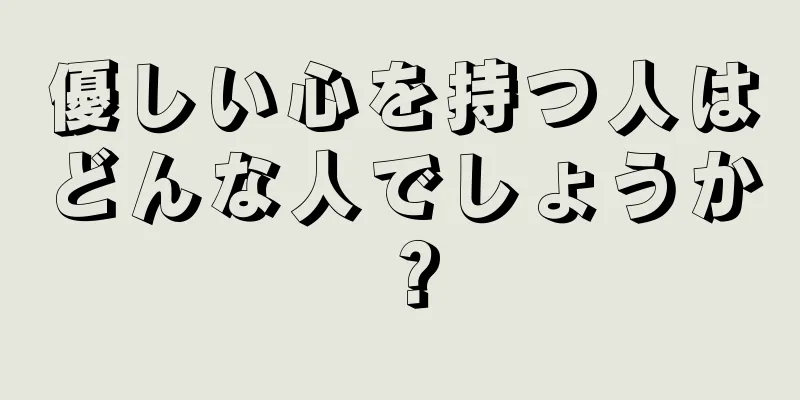 優しい心を持つ人はどんな人でしょうか？