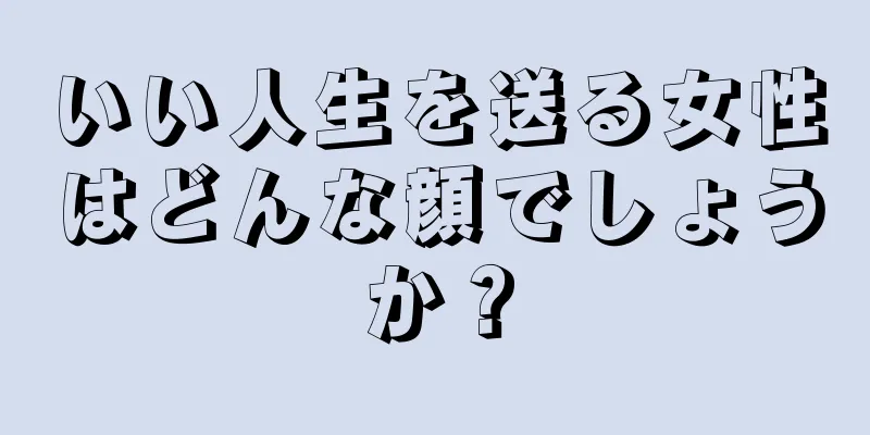 いい人生を送る女性はどんな顔でしょうか？