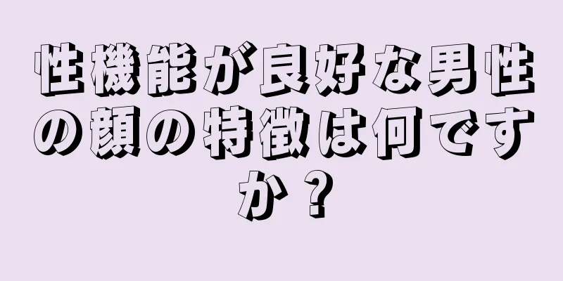 性機能が良好な男性の顔の特徴は何ですか？