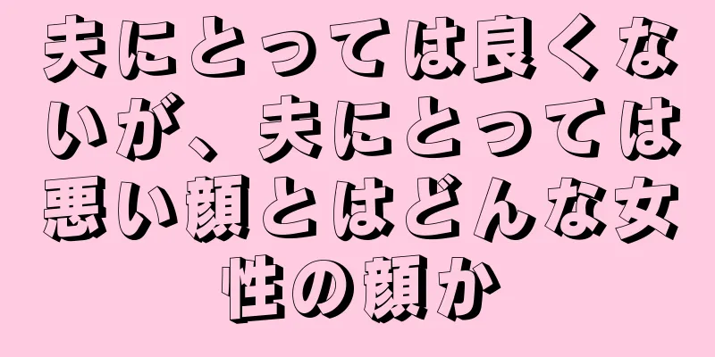 夫にとっては良くないが、夫にとっては悪い顔とはどんな女性の顔か