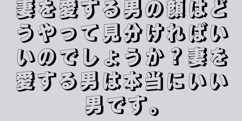 妻を愛する男の顔はどうやって見分ければいいのでしょうか？妻を愛する男は本当にいい男です。