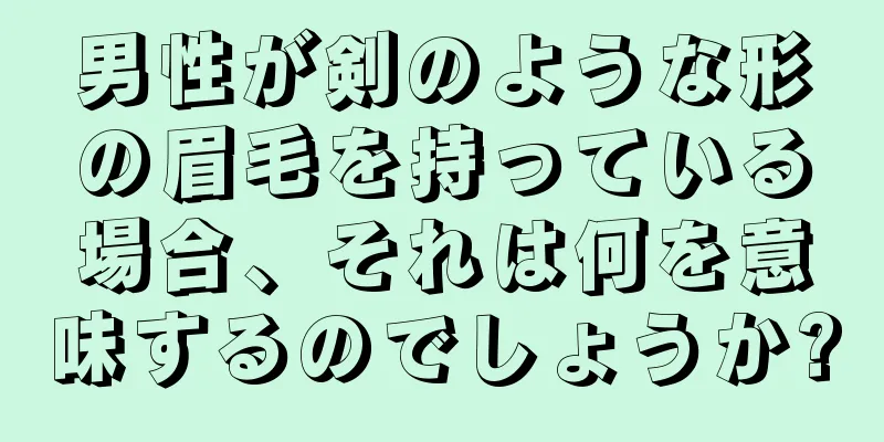 男性が剣のような形の眉毛を持っている場合、それは何を意味するのでしょうか?