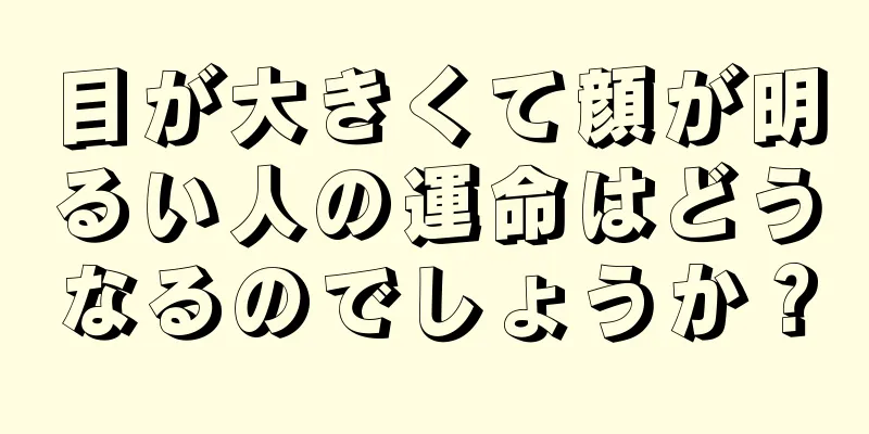 目が大きくて顔が明るい人の運命はどうなるのでしょうか？