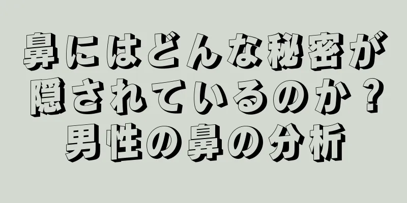 鼻にはどんな秘密が隠されているのか？男性の鼻の分析