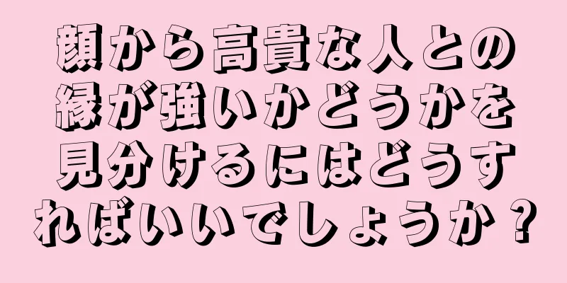 顔から高貴な人との縁が強いかどうかを見分けるにはどうすればいいでしょうか？