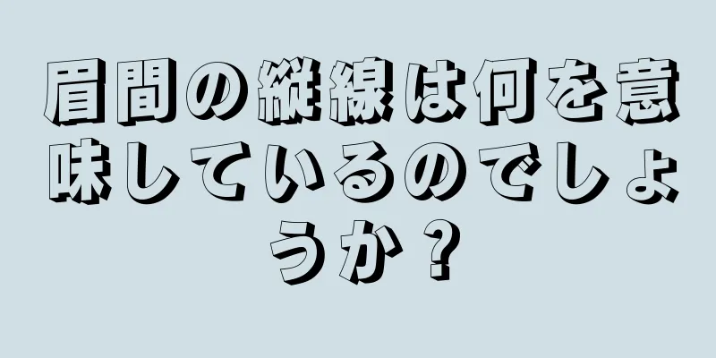 眉間の縦線は何を意味しているのでしょうか？