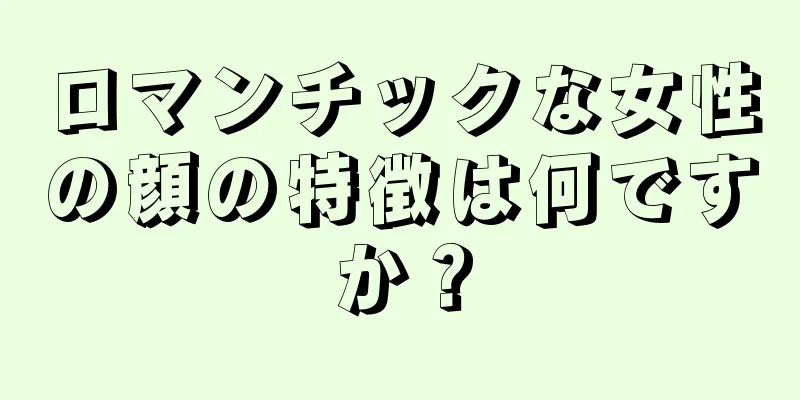 ロマンチックな女性の顔の特徴は何ですか？