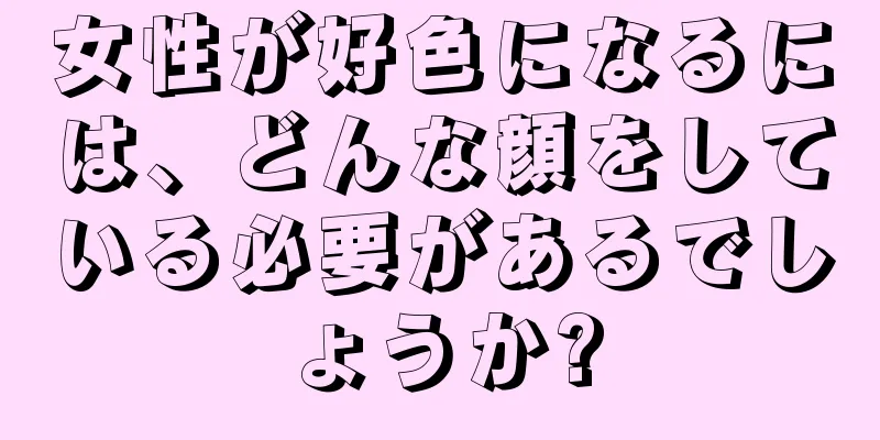 女性が好色になるには、どんな顔をしている必要があるでしょうか?