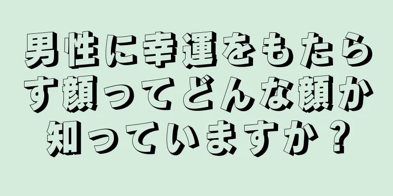 男性に幸運をもたらす顔ってどんな顔か知っていますか？