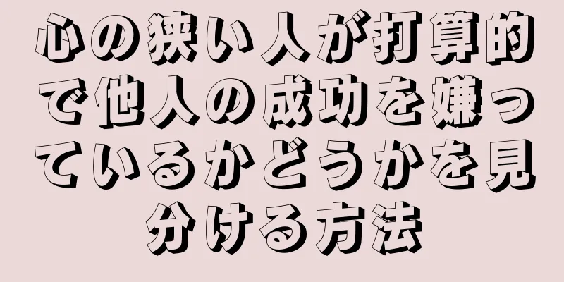 心の狭い人が打算的で他人の成功を嫌っているかどうかを見分ける方法