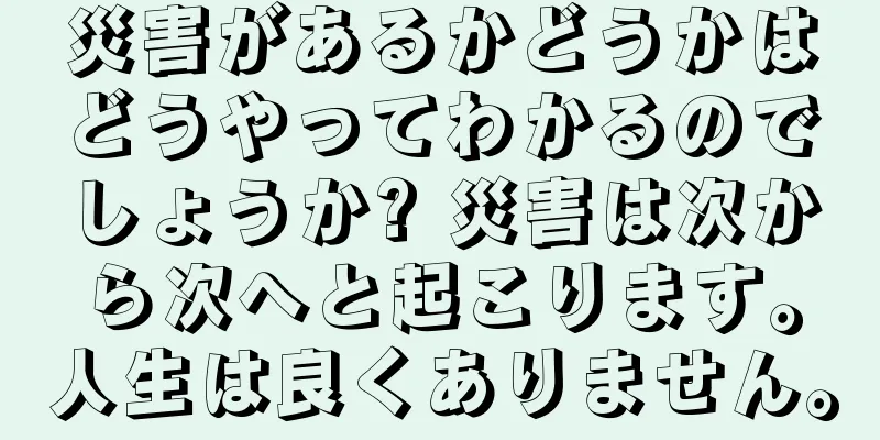 災害があるかどうかはどうやってわかるのでしょうか? 災害は次から次へと起こります。人生は良くありません。