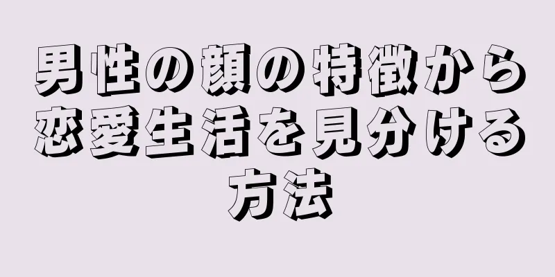 男性の顔の特徴から恋愛生活を見分ける方法