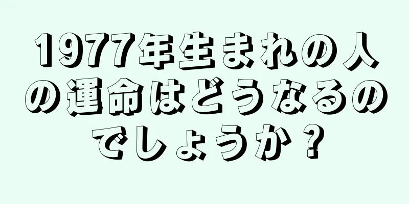 1977年生まれの人の運命はどうなるのでしょうか？