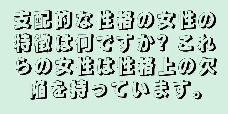 支配的な性格の女性の特徴は何ですか? これらの女性は性格上の欠陥を持っています。