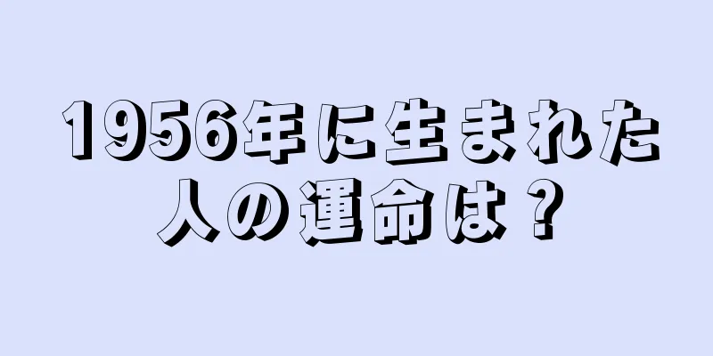 1956年に生まれた人の運命は？