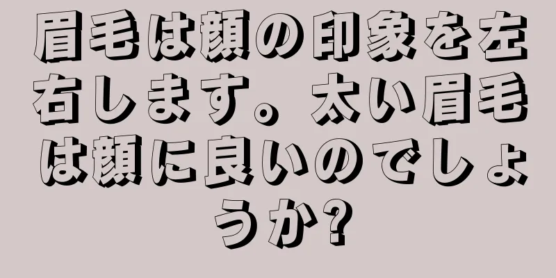 眉毛は顔の印象を左右します。太い眉毛は顔に良いのでしょうか?