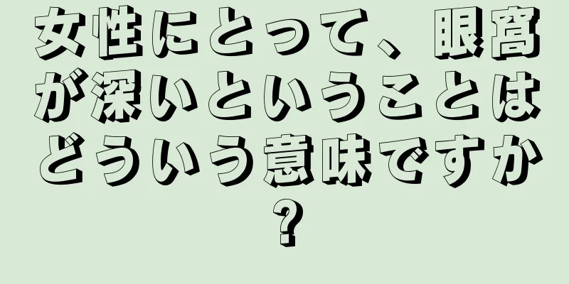 女性にとって、眼窩が深いということはどういう意味ですか?