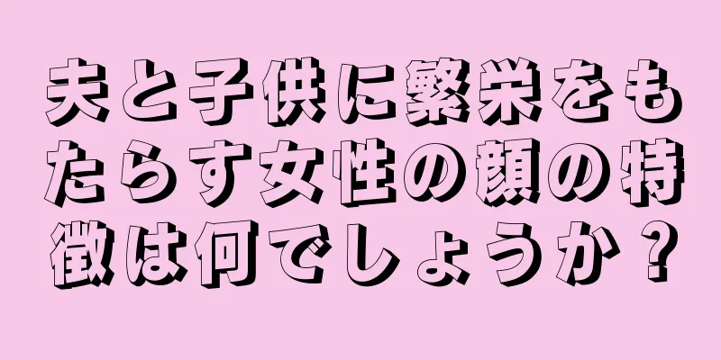 夫と子供に繁栄をもたらす女性の顔の特徴は何でしょうか？