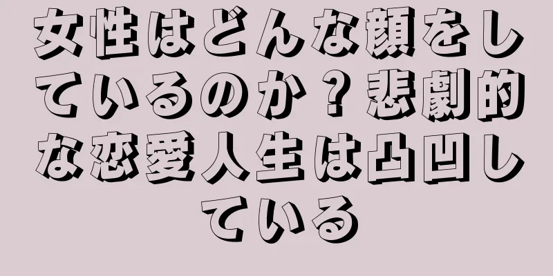 女性はどんな顔をしているのか？悲劇的な恋愛人生は凸凹している