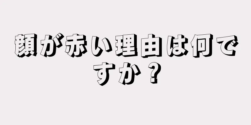 顔が赤い理由は何ですか？