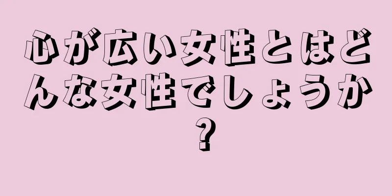 心が広い女性とはどんな女性でしょうか？