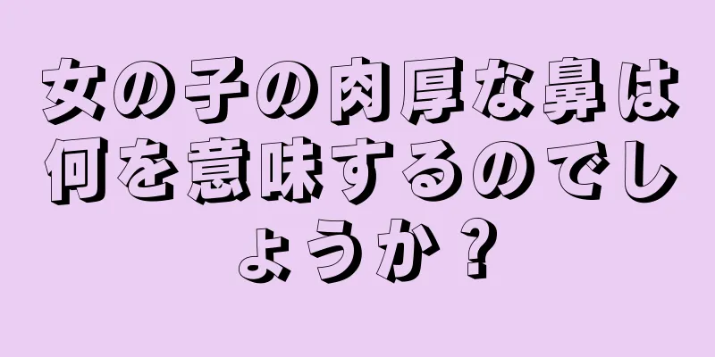 女の子の肉厚な鼻は何を意味するのでしょうか？