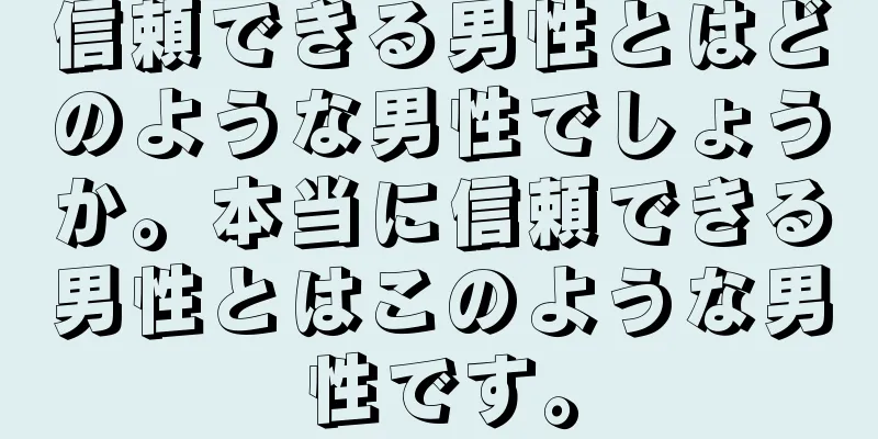 信頼できる男性とはどのような男性でしょうか。本当に信頼できる男性とはこのような男性です。