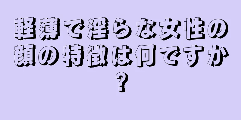 軽薄で淫らな女性の顔の特徴は何ですか?