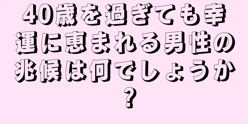 40歳を過ぎても幸運に恵まれる男性の兆候は何でしょうか？