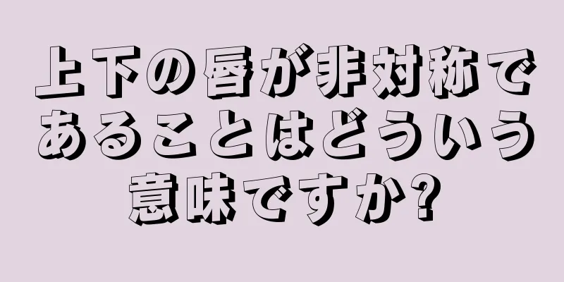 上下の唇が非対称であることはどういう意味ですか?