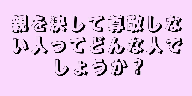 親を決して尊敬しない人ってどんな人でしょうか？