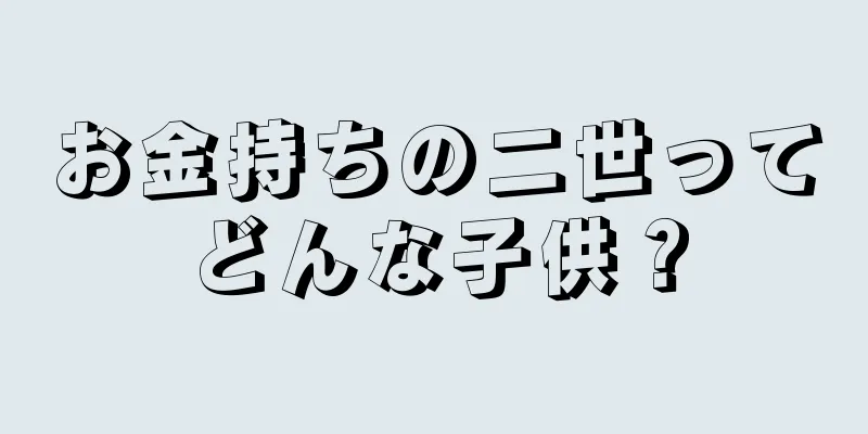 お金持ちの二世ってどんな子供？